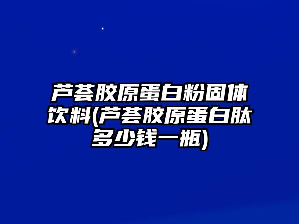 蘆薈膠原蛋白粉固體飲料(蘆薈膠原蛋白肽多少錢一瓶)