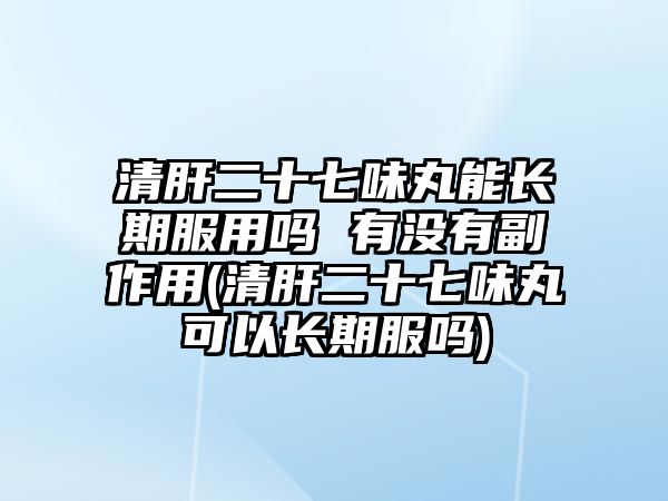 清肝二十七味丸能長(zhǎng)期服用嗎 有沒(méi)有副作用(清肝二十七味丸可以長(zhǎng)期服嗎)