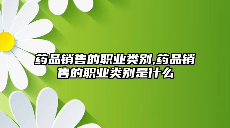 藥品銷售的職業(yè)類別,藥品銷售的職業(yè)類別是什么