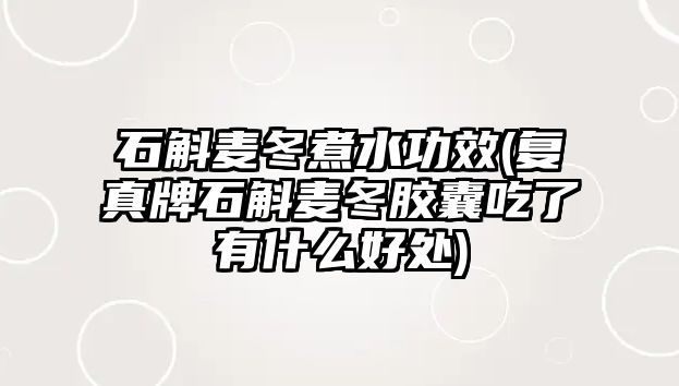 石斛麥冬煮水功效(復(fù)真牌石斛麥冬膠囊吃了有什么好處)