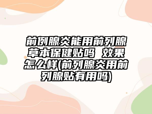 前例腺炎能用前列腺草本保健貼嗎 效果怎么樣(前列腺炎用前列腺貼有用嗎)