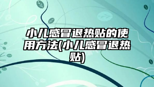 小兒感冒退熱貼的使用方法(小兒感冒退熱貼)