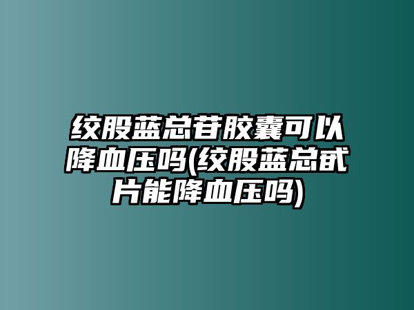 絞股藍(lán)總苷膠囊可以降血壓?jiǎn)?絞股藍(lán)總甙片能降血壓?jiǎn)?