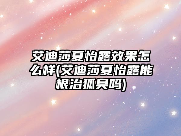 艾迪莎夏怡露效果怎么樣(艾迪莎夏怡露能根治狐臭嗎)