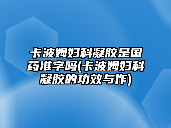 卡波姆婦科凝膠是國藥準字嗎(卡波姆婦科凝膠的功效與作)