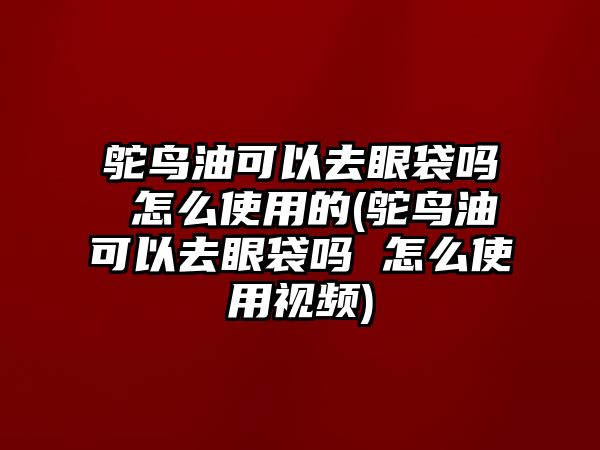 鴕鳥(niǎo)油可以去眼袋嗎 怎么使用的(鴕鳥(niǎo)油可以去眼袋嗎 怎么使用視頻)