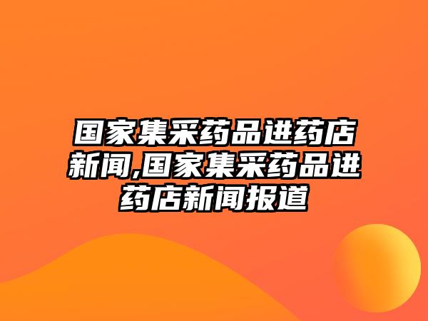 國家集采藥品進(jìn)藥店新聞,國家集采藥品進(jìn)藥店新聞報(bào)道