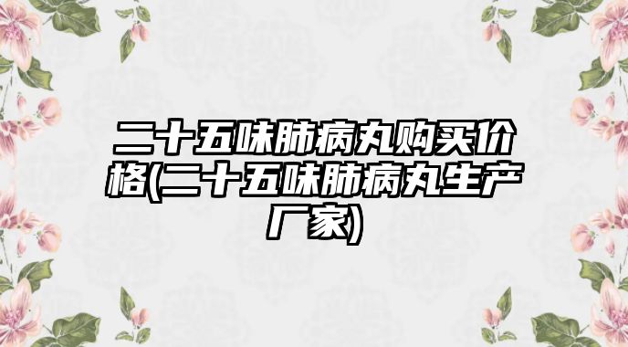 二十五味肺病丸購買價格(二十五味肺病丸生產(chǎn)廠家)