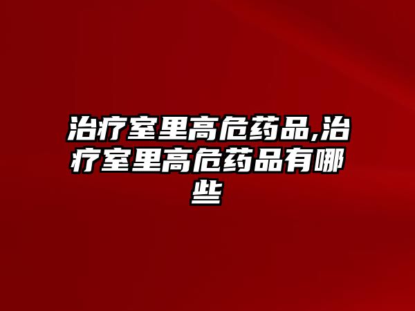 治療室里高危藥品,治療室里高危藥品有哪些