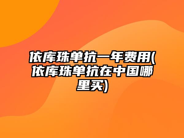 依庫珠單抗一年費(fèi)用(依庫珠單抗在中國哪里買)