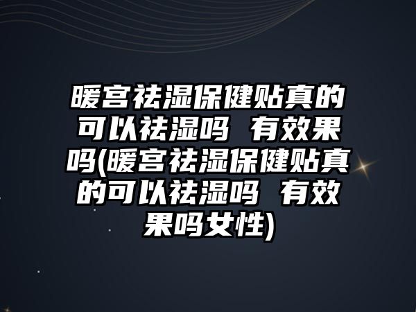 暖宮祛濕保健貼真的可以祛濕嗎 有效果嗎(暖宮祛濕保健貼真的可以祛濕嗎 有效果嗎女性)