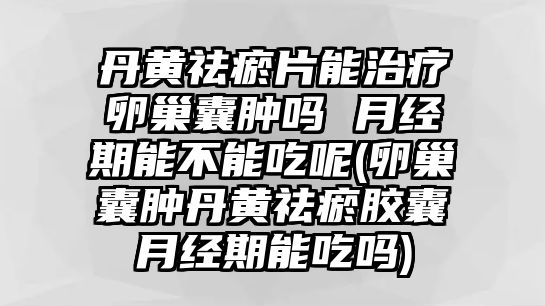 丹黃祛瘀片能治療卵巢囊腫嗎 月經(jīng)期能不能吃呢(卵巢囊腫丹黃祛瘀膠囊月經(jīng)期能吃嗎)