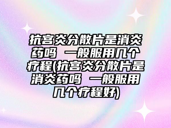 抗宮炎分散片是消炎藥嗎 一般服用幾個(gè)療程(抗宮炎分散片是消炎藥嗎 一般服用幾個(gè)療程好)