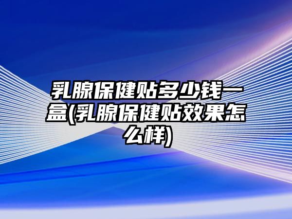 乳腺保健貼多少錢一盒(乳腺保健貼效果怎么樣)