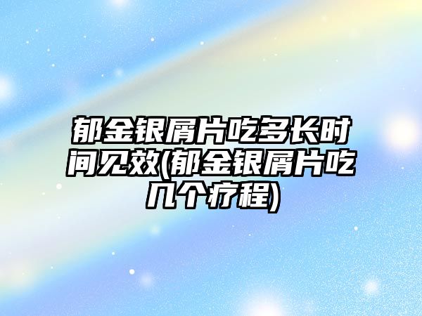 郁金銀屑片吃多長時間見效(郁金銀屑片吃幾個療程)