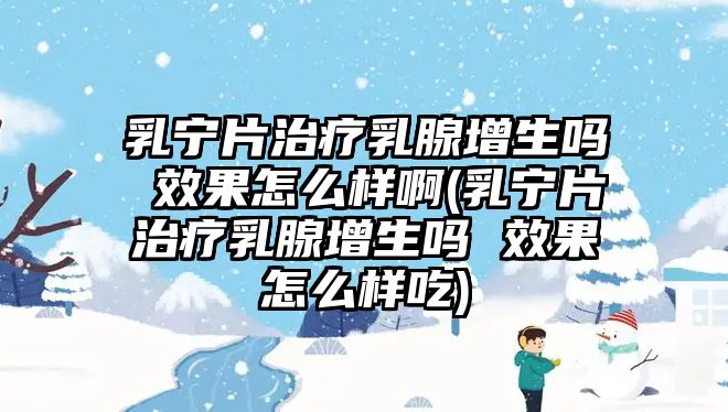 乳寧片治療乳腺增生嗎 效果怎么樣啊(乳寧片治療乳腺增生嗎 效果怎么樣吃)