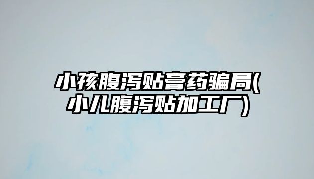 小孩腹瀉貼膏藥騙局(小兒腹瀉貼加工廠)