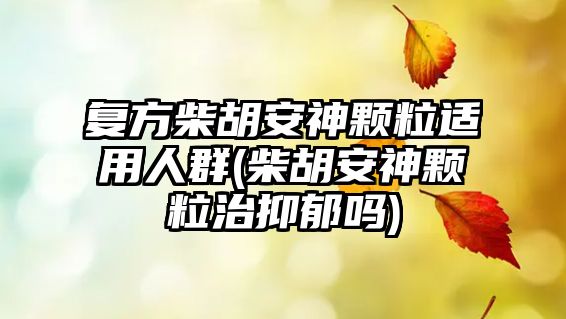 復方柴胡安神顆粒適用人群(柴胡安神顆粒治抑郁嗎)