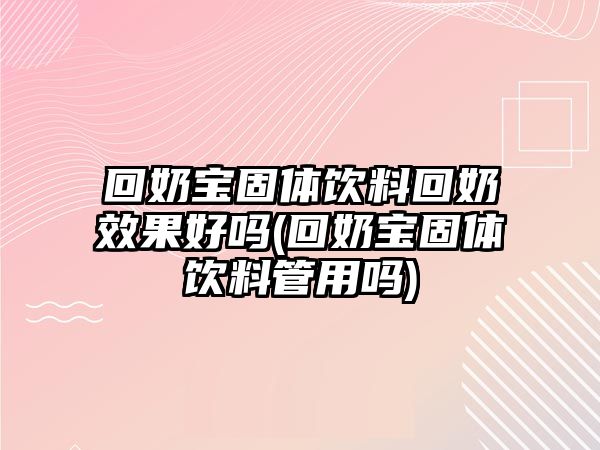 回奶寶固體飲料回奶效果好嗎(回奶寶固體飲料管用嗎)