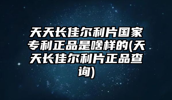 天天長佳爾利片國家專利正品是啥樣的(天天長佳爾利片正品查詢)