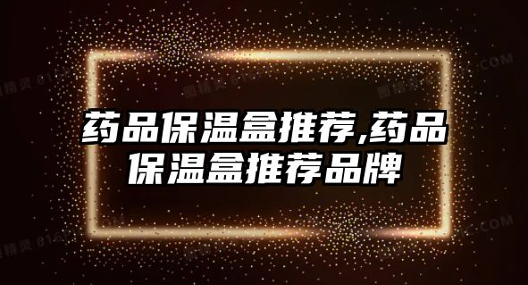 藥品保溫盒推薦,藥品保溫盒推薦品牌