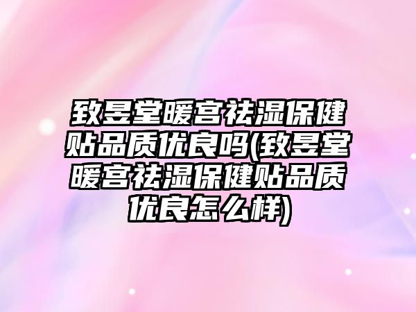 致昱堂暖宮祛濕保健貼品質(zhì)優(yōu)良嗎(致昱堂暖宮祛濕保健貼品質(zhì)優(yōu)良怎么樣)