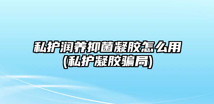 私護(hù)潤(rùn)養(yǎng)抑菌凝膠怎么用(私護(hù)凝膠騙局)