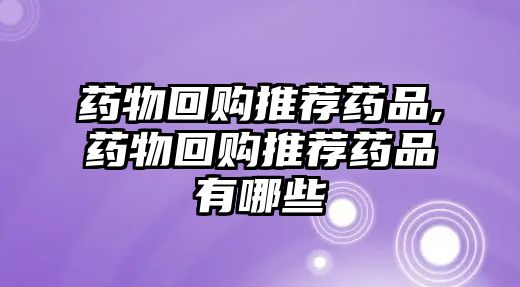 藥物回購(gòu)?fù)扑]藥品,藥物回購(gòu)?fù)扑]藥品有哪些