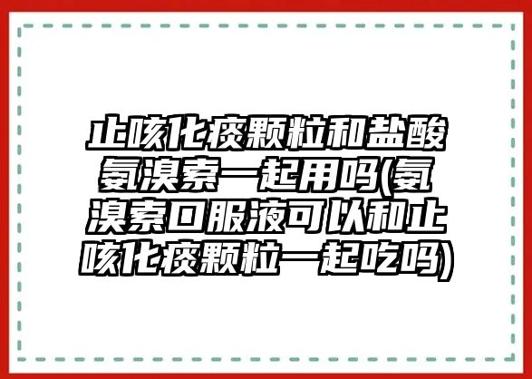 止咳化痰顆粒和鹽酸氨溴索一起用嗎(氨溴索口服液可以和止咳化痰顆粒一起吃嗎)