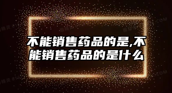 不能銷售藥品的是,不能銷售藥品的是什么