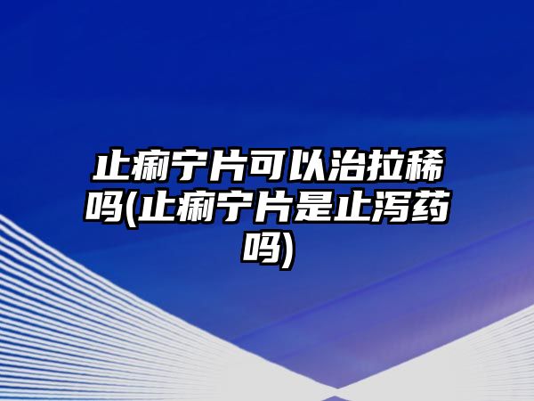 止痢寧片可以治拉稀嗎(止痢寧片是止瀉藥嗎)