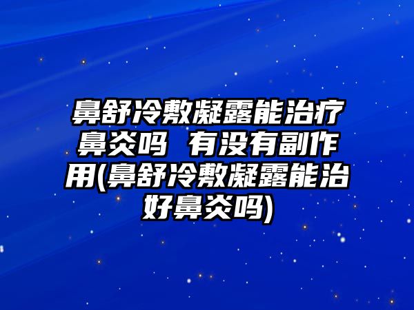 鼻舒冷敷凝露能治療鼻炎嗎 有沒有副作用(鼻舒冷敷凝露能治好鼻炎嗎)