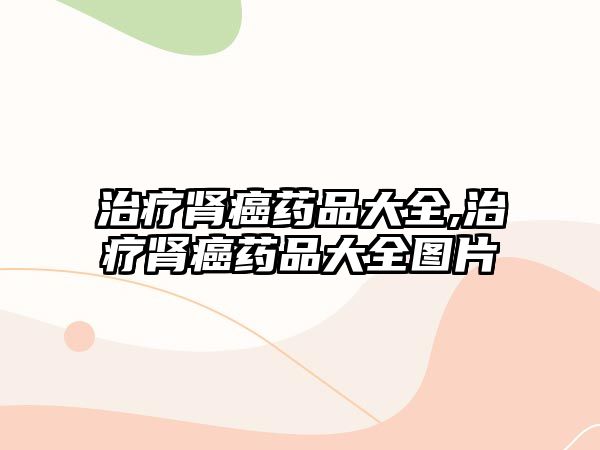 治療腎癌藥品大全,治療腎癌藥品大全圖片