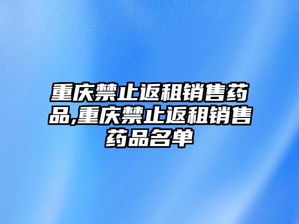 重慶禁止返租銷售藥品,重慶禁止返租銷售藥品名單