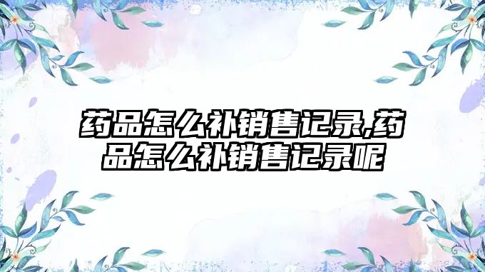 藥品怎么補銷售記錄,藥品怎么補銷售記錄呢