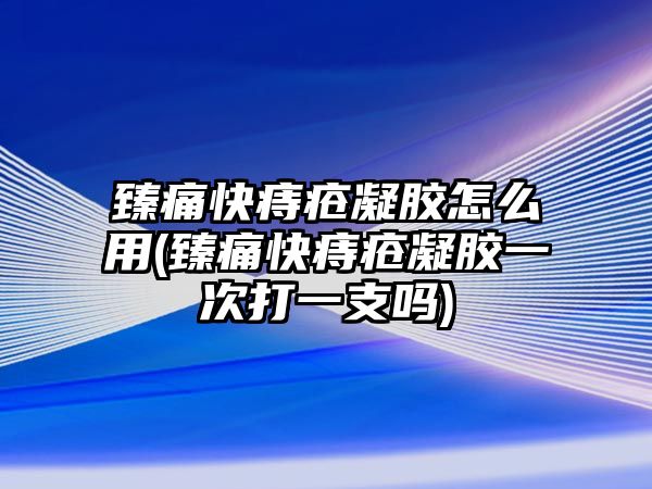 臻痛快痔瘡凝膠怎么用(臻痛快痔瘡凝膠一次打一支嗎)