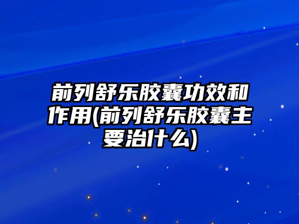 前列舒樂(lè)膠囊功效和作用(前列舒樂(lè)膠囊主要治什么)