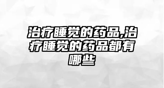 治療睡覺的藥品,治療睡覺的藥品都有哪些