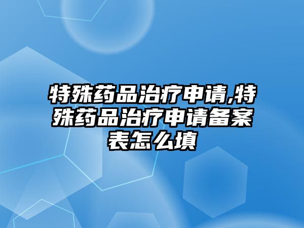 特殊藥品治療申請(qǐng),特殊藥品治療申請(qǐng)備案表怎么填