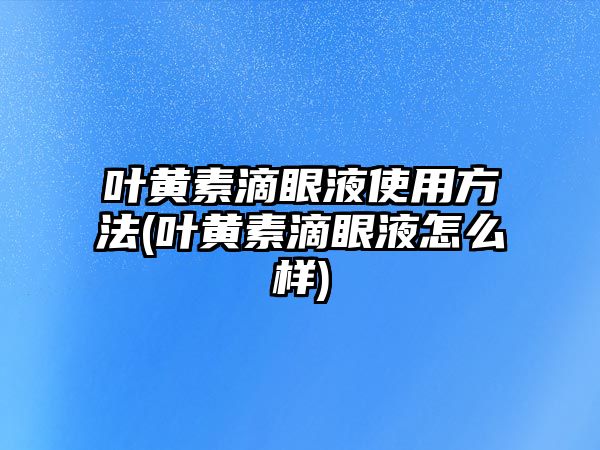 葉黃素滴眼液使用方法(葉黃素滴眼液怎么樣)