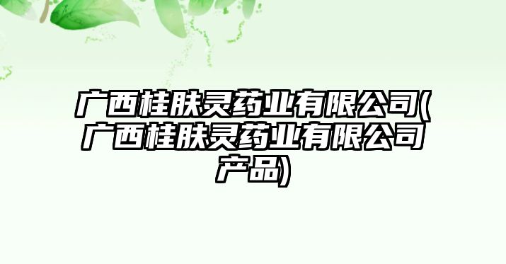 廣西桂膚靈藥業(yè)有限公司(廣西桂膚靈藥業(yè)有限公司產(chǎn)品)