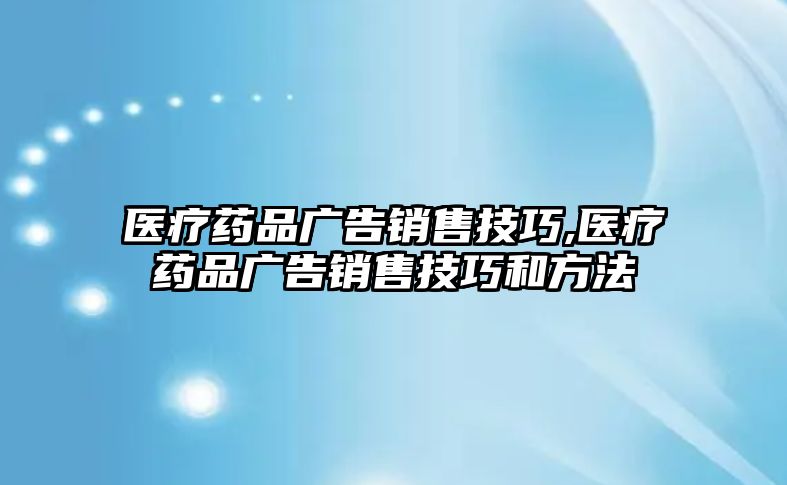 醫(yī)療藥品廣告銷售技巧,醫(yī)療藥品廣告銷售技巧和方法