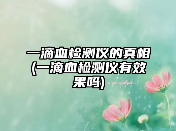 一滴血檢測儀的真相(一滴血檢測儀有效果嗎)