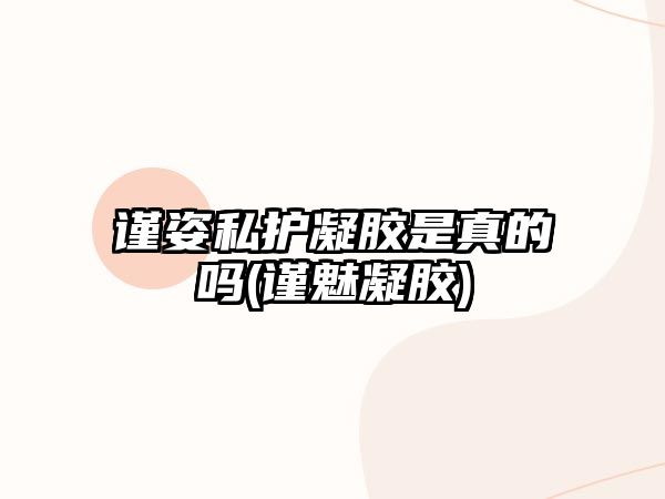 謹(jǐn)姿私護凝膠是真的嗎(謹(jǐn)魅凝膠)