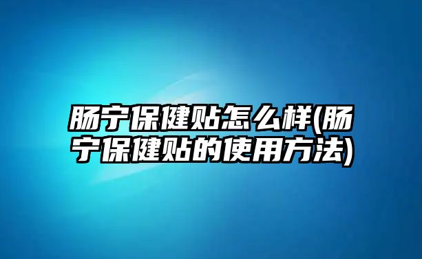 腸寧保健貼怎么樣(腸寧保健貼的使用方法)