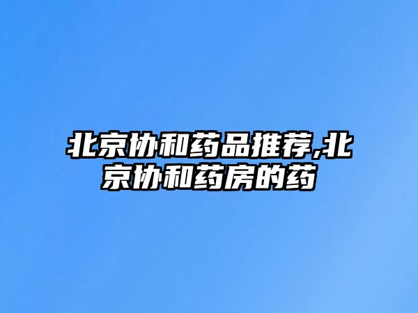 北京協(xié)和藥品推薦,北京協(xié)和藥房的藥