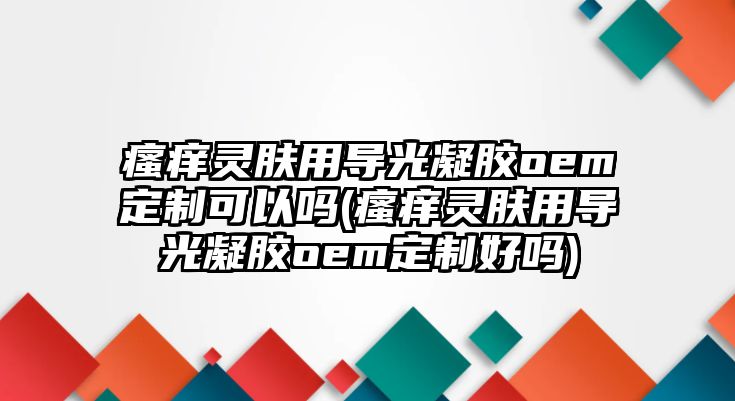 瘙癢靈膚用導(dǎo)光凝膠oem定制可以嗎(瘙癢靈膚用導(dǎo)光凝膠oem定制好嗎)