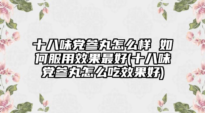 十八味黨參丸怎么樣 如何服用效果最好(十八味黨參丸怎么吃效果好)