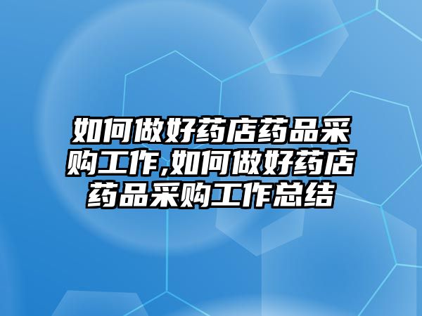 如何做好藥店藥品采購(gòu)工作,如何做好藥店藥品采購(gòu)工作總結(jié)