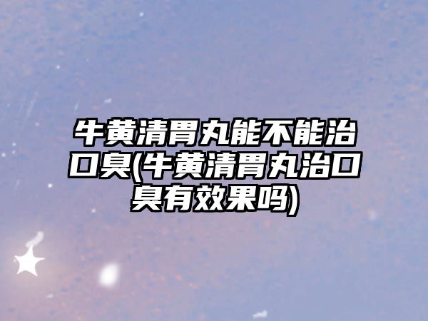 牛黃清胃丸能不能治口臭(牛黃清胃丸治口臭有效果嗎)